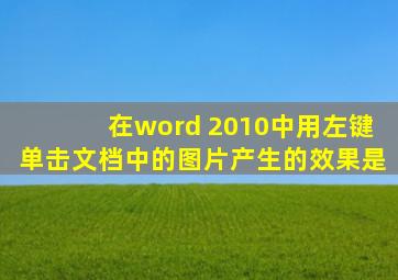 在word 2010中用左键单击文档中的图片产生的效果是